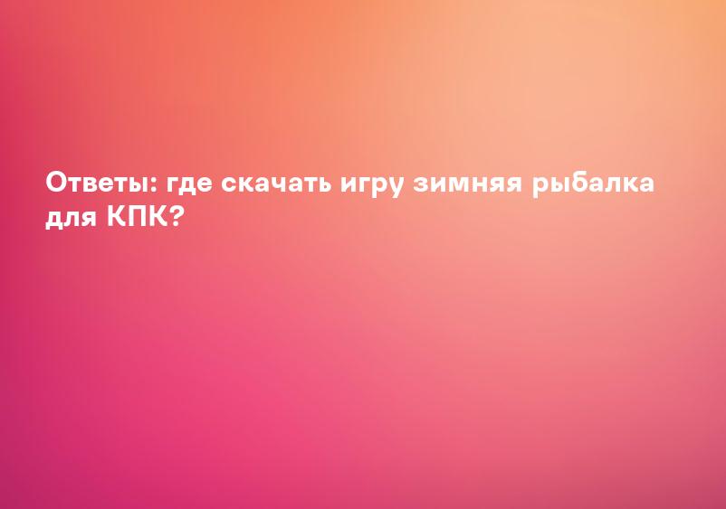 Ответы: где скачать игру зимняя рыбалка для КПК?