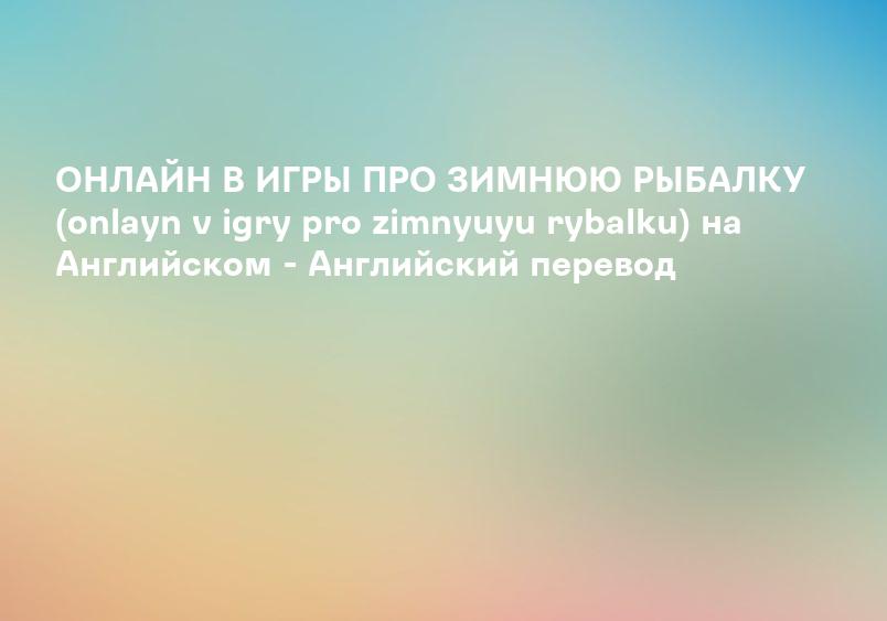 ОНЛАЙН В ИГРЫ ПРО ЗИМНЮЮ РЫБАЛКУ (onlayn v igry pro zimnyuyu rybalku) на Английском - Английский перевод