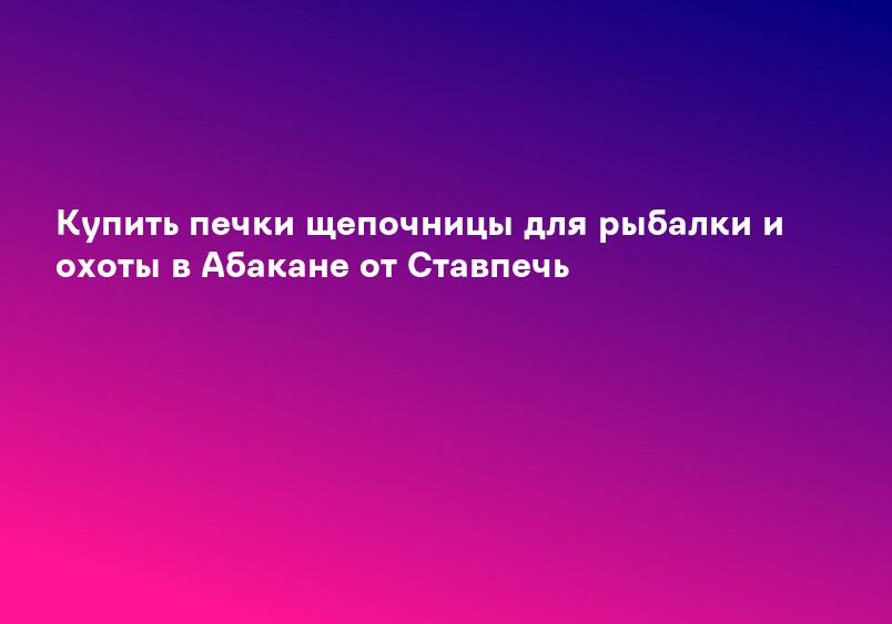 Купить печки щепочницы для рыбалки и охоты в Абакане от Ставпечь