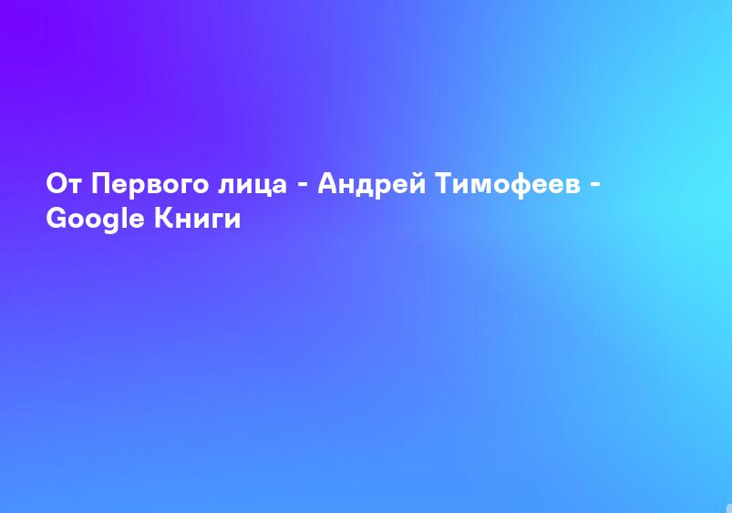 От Первого лица - Андрей Тимофеев - Google Книги