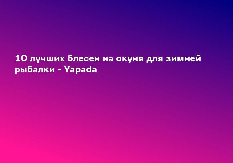 10 лучших блесен на окуня для зимней рыбалки - Yapada