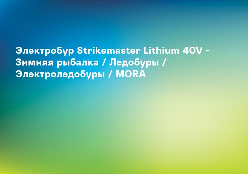 Электробур Strikemaster Lithium 40V - Зимняя рыбалка / Ледобуры / Электроледобуры / MORA