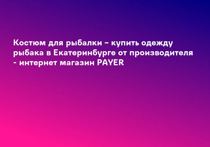 Костюм для рыбалки – купить одежду рыбака в Екатеринбурге от производителя - интернет магазин PAYER