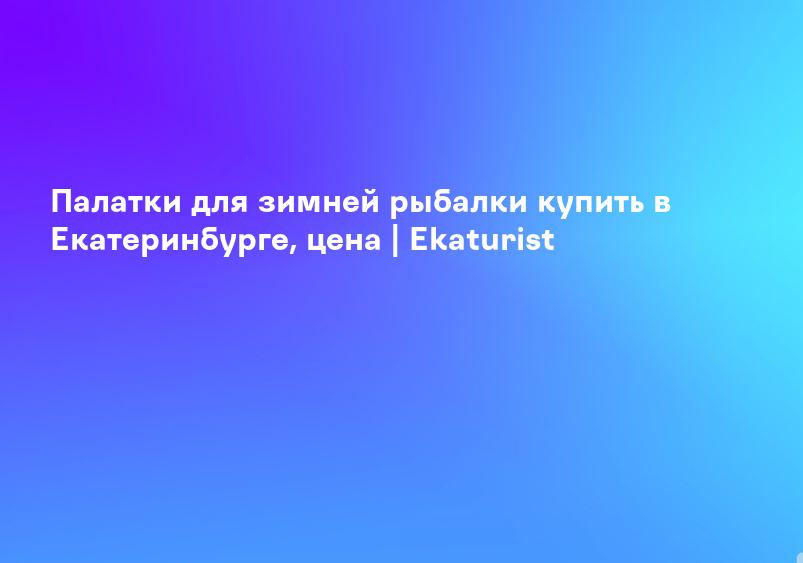 Палатки для зимней рыбалки купить в Екатеринбурге, цена | Ekaturist