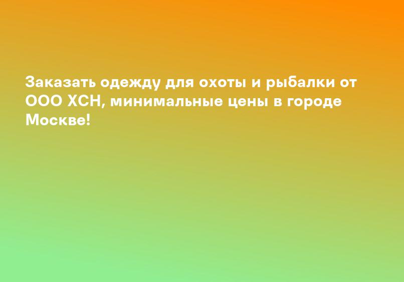 Заказать одежду для охоты и рыбалки от ООО ХСН, минимальные цены в городе Москве!