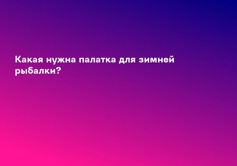 Какая нужна палатка для зимней рыбалки?
