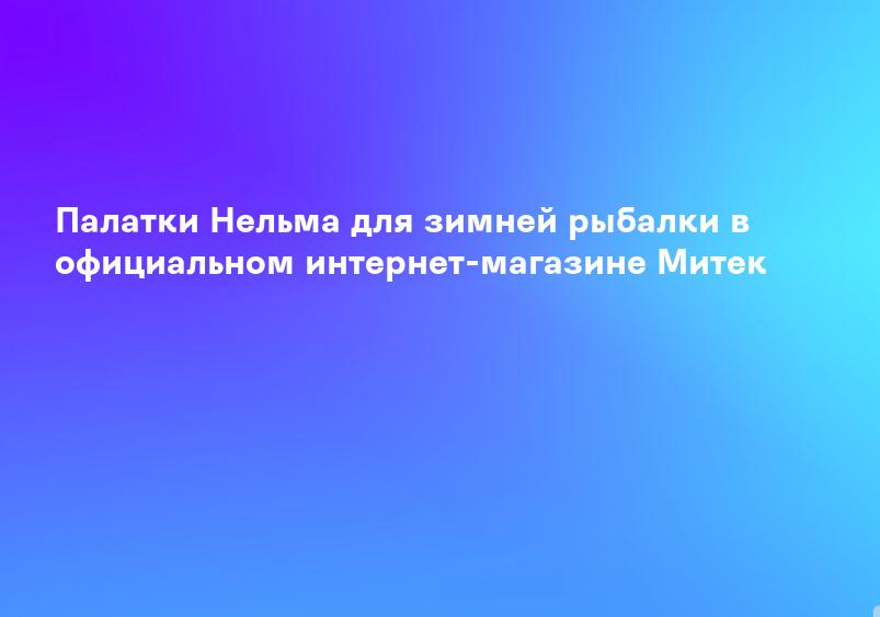 Палатки Нельма для зимней рыбалки в официальном интернет-магазине Митек
