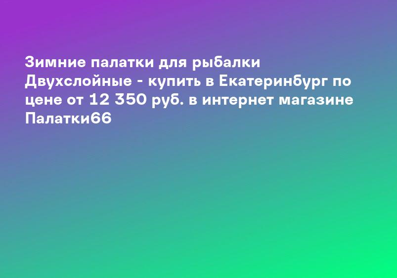 Зимние палатки для рыбалки Двухслойные - купить в Екатеринбург по цене от 12 350 руб. в интернет магазине Палатки66