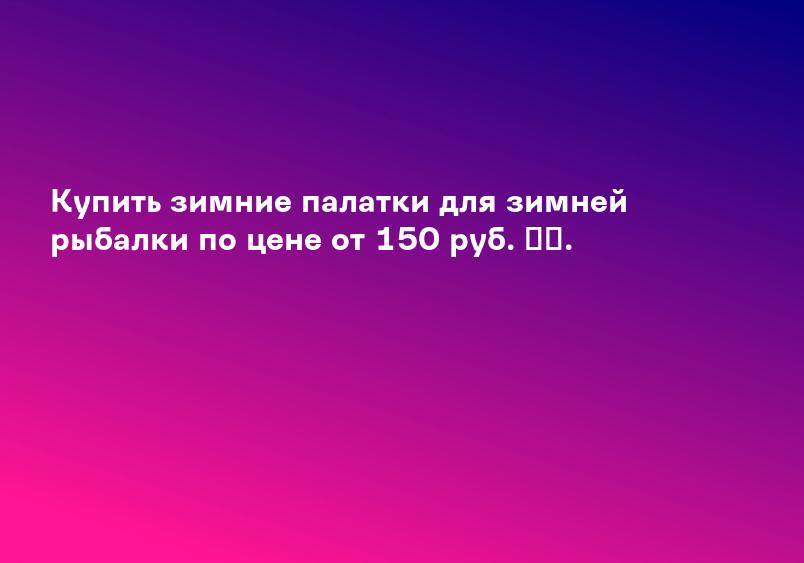 Купить зимние палатки для зимней рыбалки по цене от 150 руб. ​​.