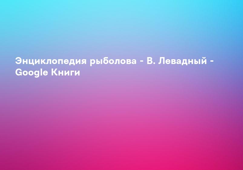 Энциклопедия рыболова - В. Левадный - Google Книги