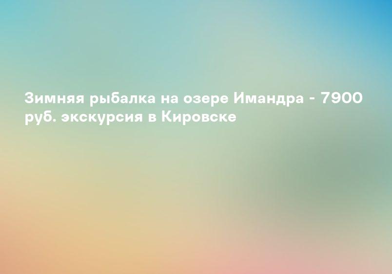 Зимняя рыбалка на озере Имандра - 7900 руб. экскурсия в Кировске