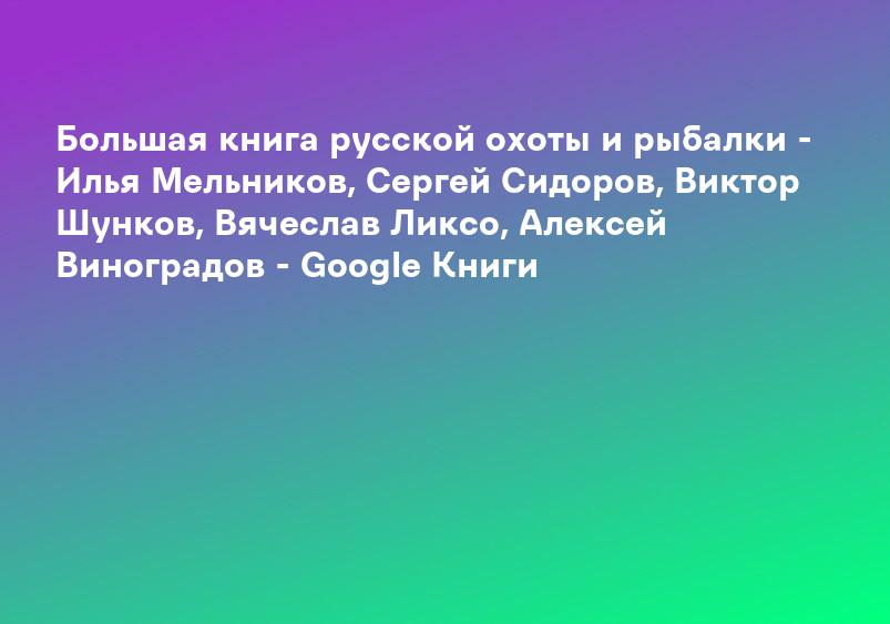 Большая книга русской охоты и рыбалки - Илья Мельников, Сергей Сидоров, Виктор Шунков, Вячеслав Ликсо, Алексей Виноградов - Google Книги
