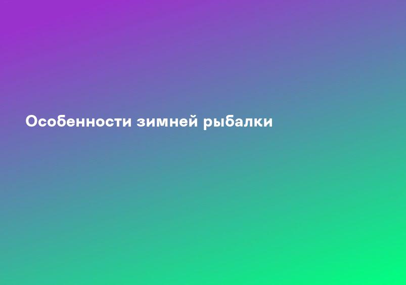 Особенности зимней рыбалки