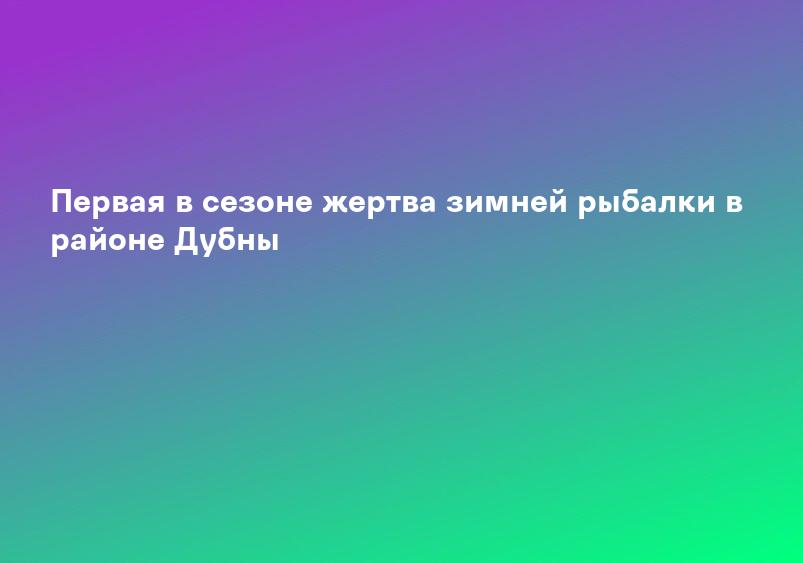 Первая в сезоне жертва зимней рыбалки в районе Дубны