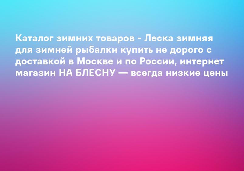 Каталог зимних товаров - Леска зимняя для зимней рыбалки купить не дорого с доставкой в Москве и по России, интернет магазин НА БЛЕСНУ — всегда низкие цены