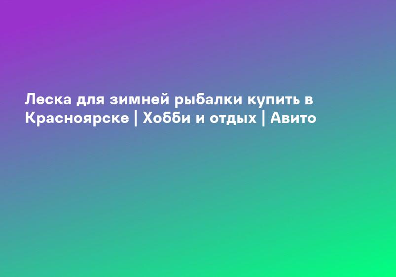 Леска для зимней рыбалки купить в Красноярске | Хобби и отдых | Авито