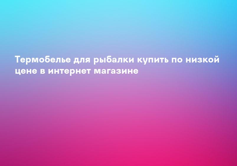 Термобелье для рыбалки купить по низкой цене в интернет магазине