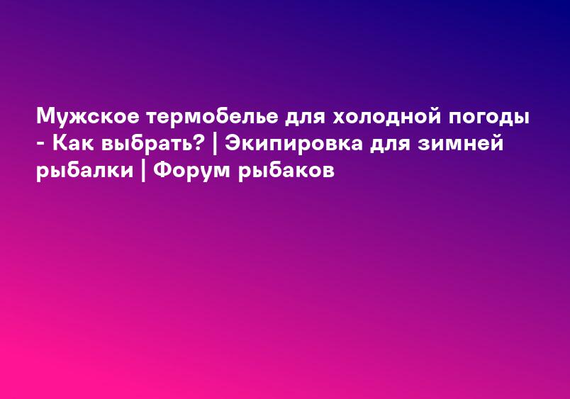 Мужское термобелье для холодной погоды - Как выбрать? | Экипировка для зимней рыбалки | Форум рыбаков