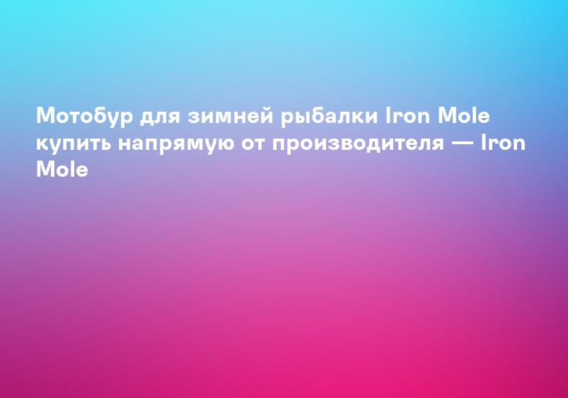Мотобур для зимней рыбалки Iron Mole купить напрямую от производителя — Iron Mole