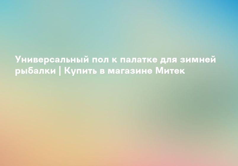 Универсальный пол к палатке для зимней рыбалки | Купить в магазине Митек