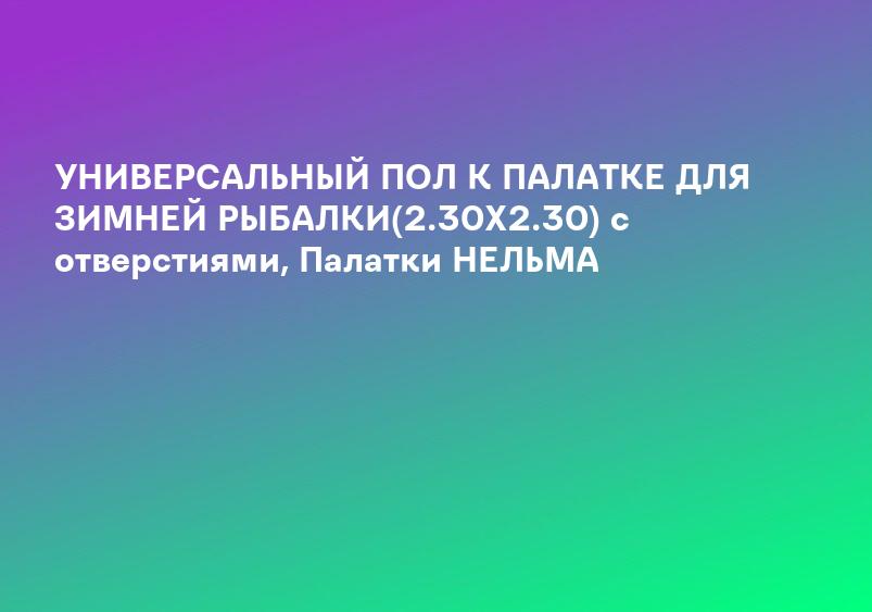 УНИВЕРСАЛЬНЫЙ ПОЛ К ПАЛАТКЕ ДЛЯ ЗИМНЕЙ РЫБАЛКИ(2.30Х2.30) с отверстиями, Палатки НЕЛЬМА