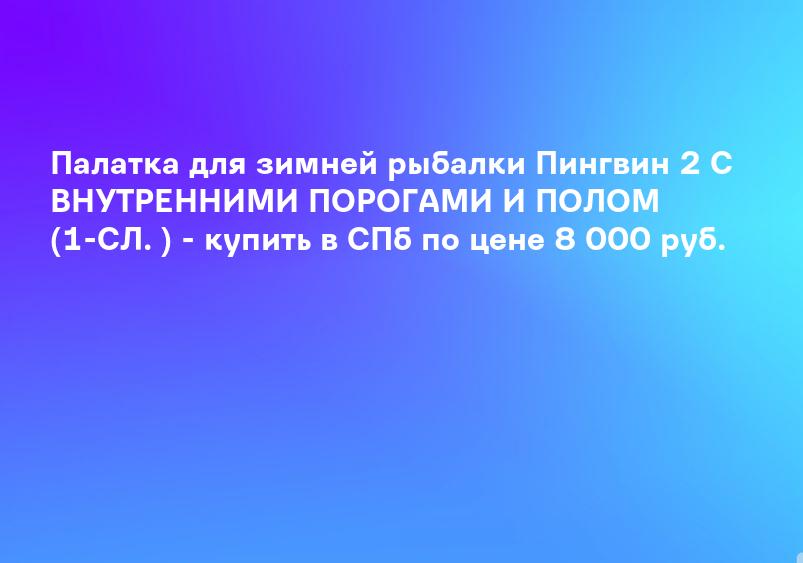 Палатка для зимней рыбалки Пингвин 2 С ВНУТРЕННИМИ ПОРОГАМИ И ПОЛОМ (1-СЛ. ) - купить в СПб по цене 8 000 руб.