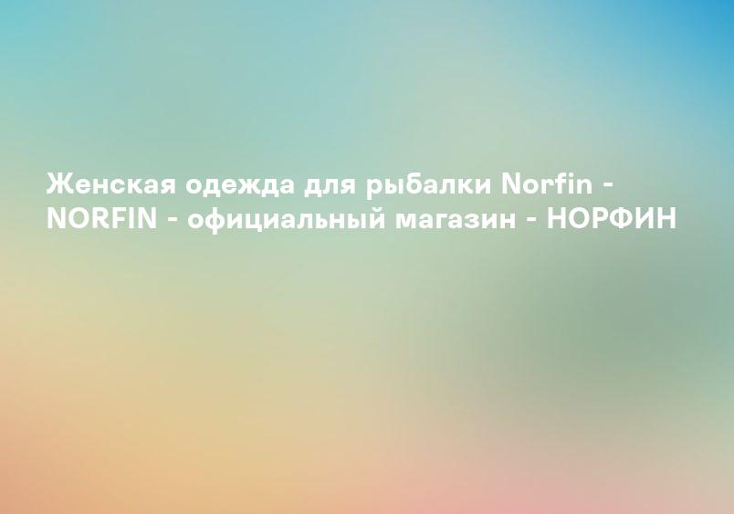 Женская одежда для рыбалки Norfin - NORFIN - официальный магазин - НОРФИН