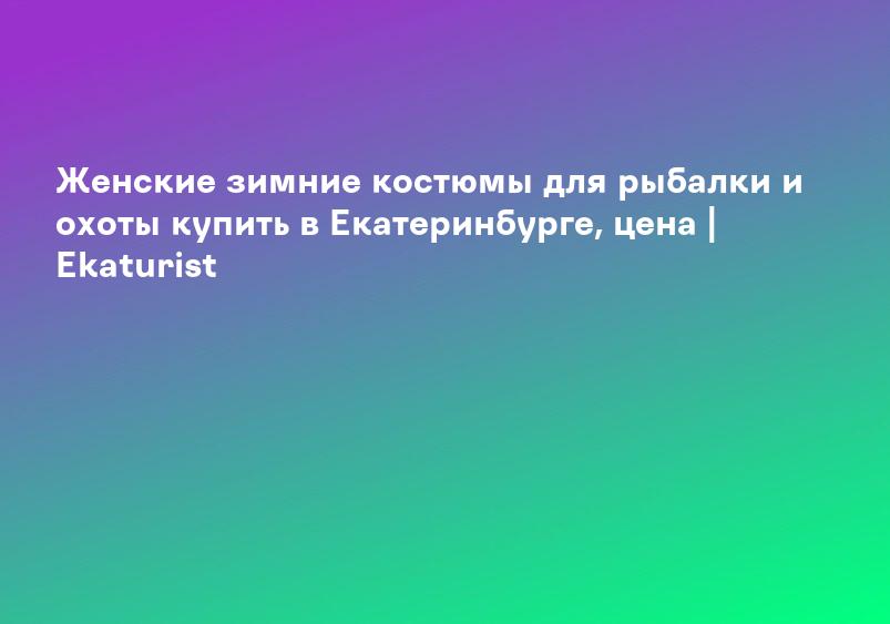 Женские зимние костюмы для рыбалки и охоты купить в Екатеринбурге, цена | Ekaturist