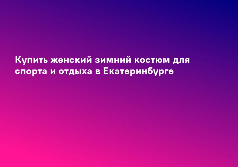 Купить женский зимний костюм для спорта и отдыха в Екатеринбурге