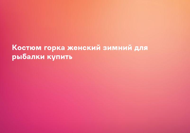 Костюм горка женский зимний для рыбалки купить