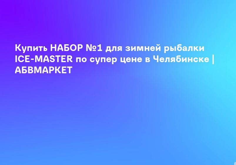 Купить НАБОР №1 для зимней рыбалки ICE-MASTER по супер цене в Челябинске | АБВМАРКЕТ