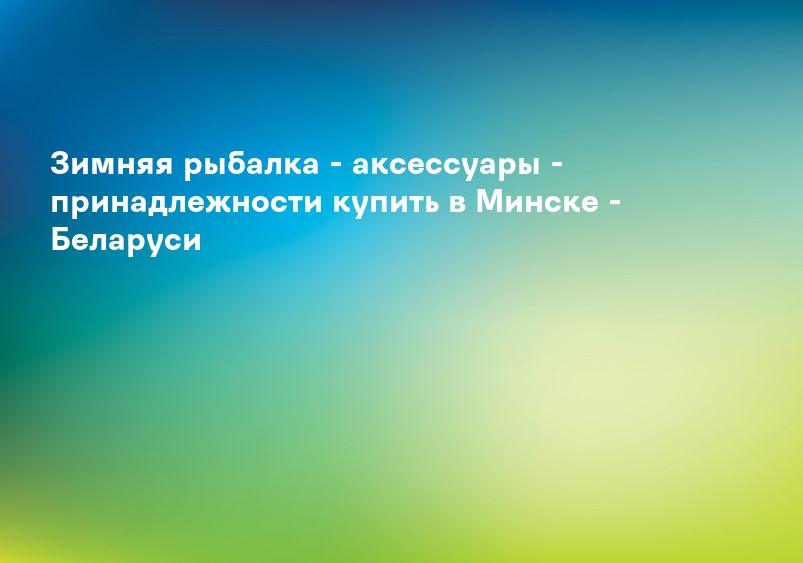Зимняя рыбалка - аксессуары - принадлежности купить в Минске - Беларуси