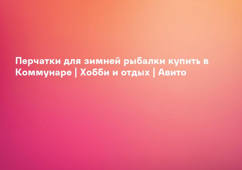 Перчатки для зимней рыбалки купить в Коммунаре | Хобби и отдых | Авито
