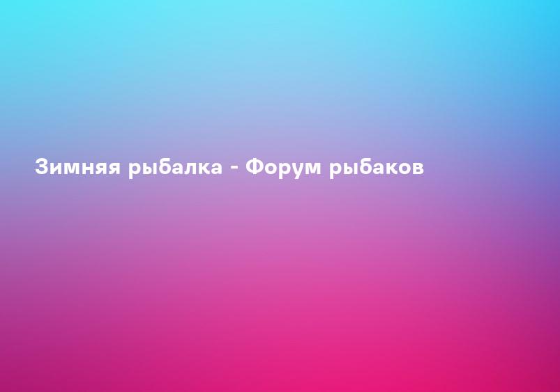 Зимняя рыбалка - Форум рыбаков
