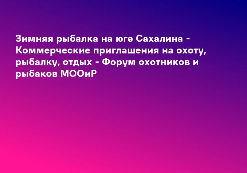 Зимняя рыбалка на юге Сахалина - Коммерческие приглашения на охоту, рыбалку, отдых - Форум охотников и рыбаков МООиР