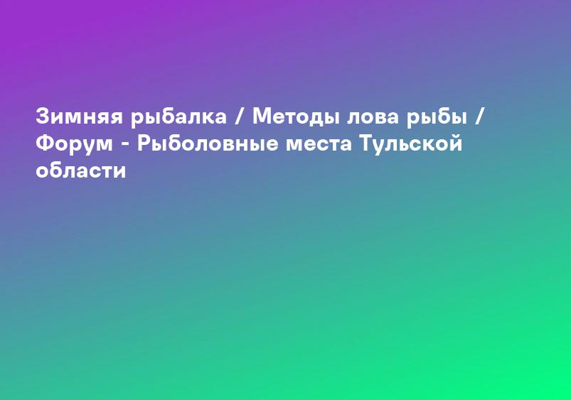 Зимняя рыбалка / Методы лова рыбы / Форум - Рыболовные места Тульской области