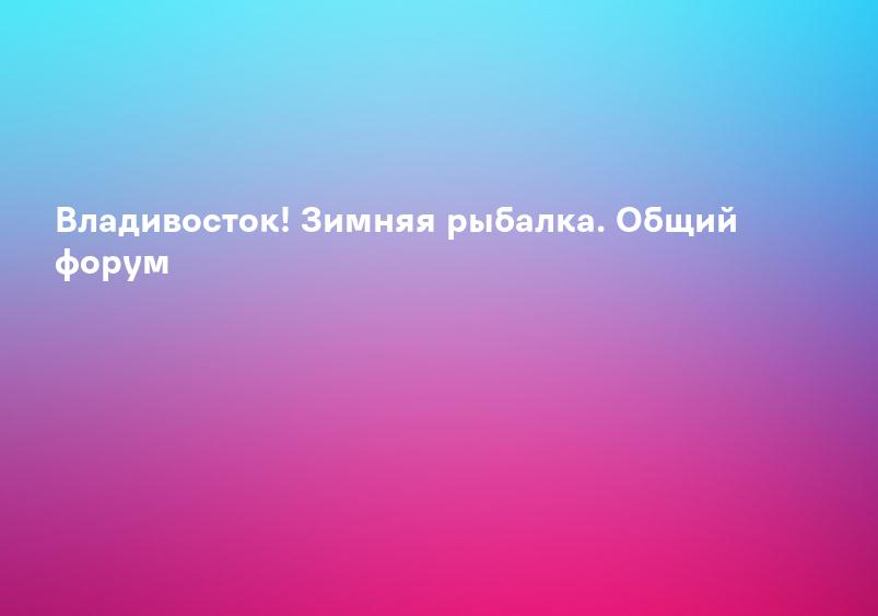 Владивосток! Зимняя рыбалка. Общий форум