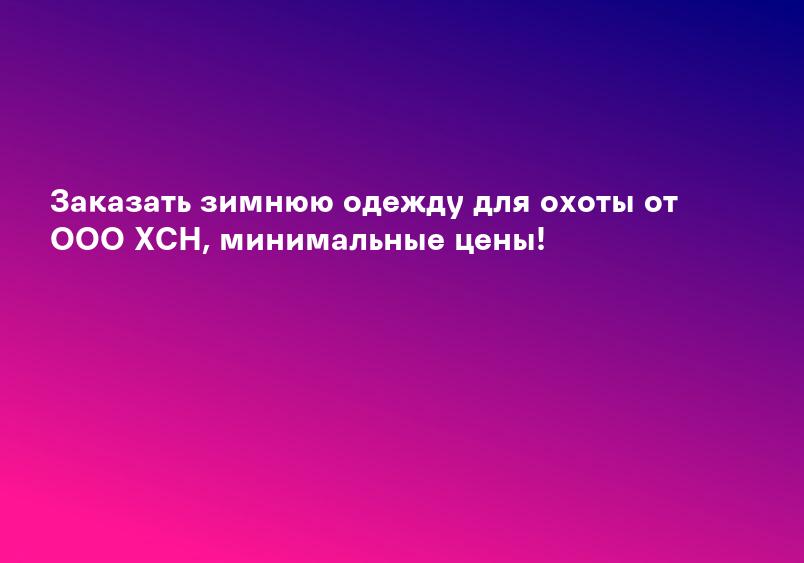 Заказать зимнюю одежду для охоты от ООО ХСН, минимальные цены!