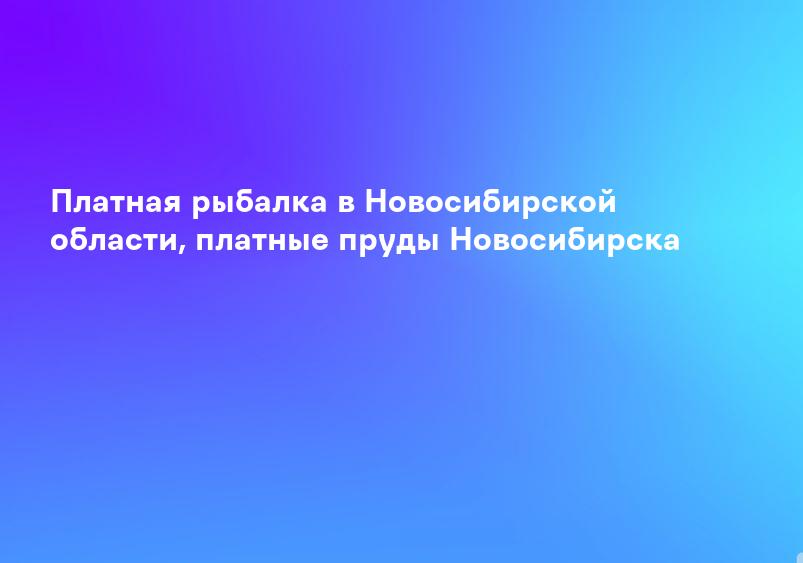 Платная рыбалка в Новосибирской области, платные пруды Новосибирска