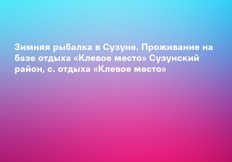 Зимняя рыбалка в Сузуне. Проживание на базе отдыха «Клевое место» Сузунский район, с. отдыха «Клевое место»
