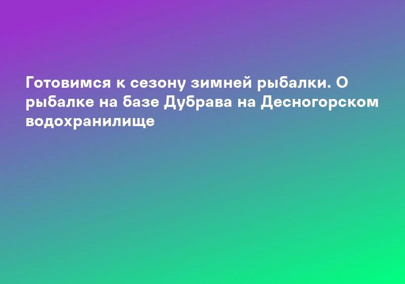 Готовимся к сезону зимней рыбалки. О рыбалке на базе Дубрава на Десногорском водохранилище