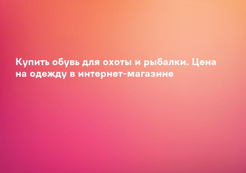 Купить обувь для охоты и рыбалки. Цена на одежду в интернет-магазине