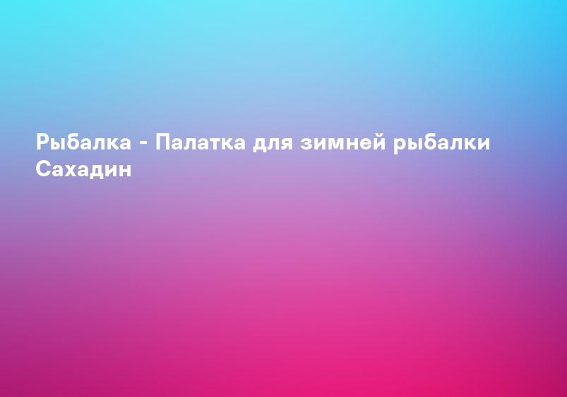 Рыбалка - Палатка для зимней рыбалки Сахадин