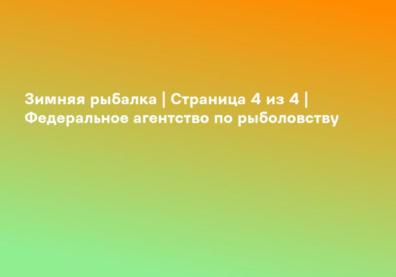 Зимняя рыбалка | Страница 4 из 4 | Федеральное агентство по рыболовству