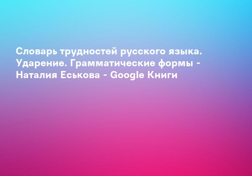 Словарь трудностей русского языка. Ударение. Грамматические формы - Наталия Еськова - Google Книги