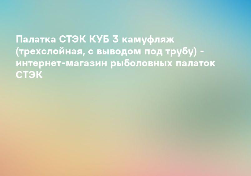 Палатка СТЭК КУБ 3 камуфляж (трехслойная, с выводом под трубу) - интернет-магазин рыболовных палаток СТЭК
