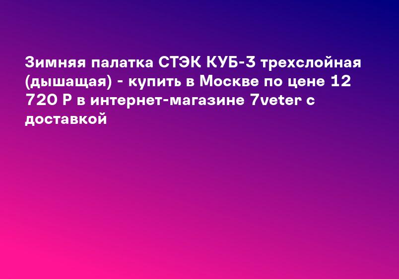 Зимняя палатка СТЭК КУБ-3 трехслойная (дышащая) - купить в Москве по цене 12 720 Р в интернет-магазине 7veter с доставкой