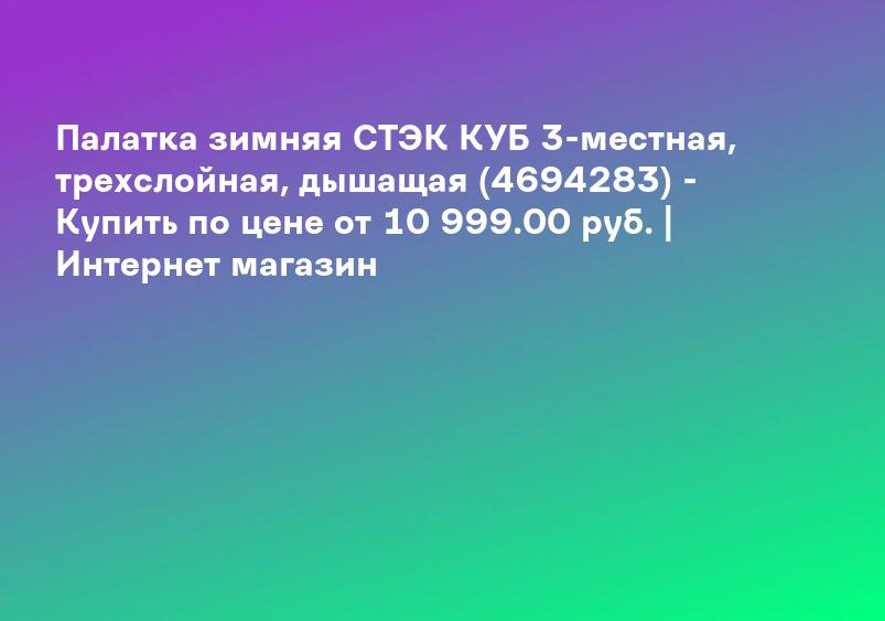 Палатка зимняя СТЭК КУБ 3-местная, трехслойная, дышащая (4694283) - Купить по цене от 10 999.00 руб. | Интернет магазин