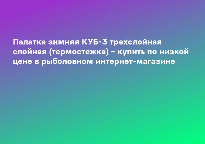 Палатка зимняя КУБ-3 трехслойная слойная (термостежка) – купить по низкой цене в рыболовном интернет-магазине