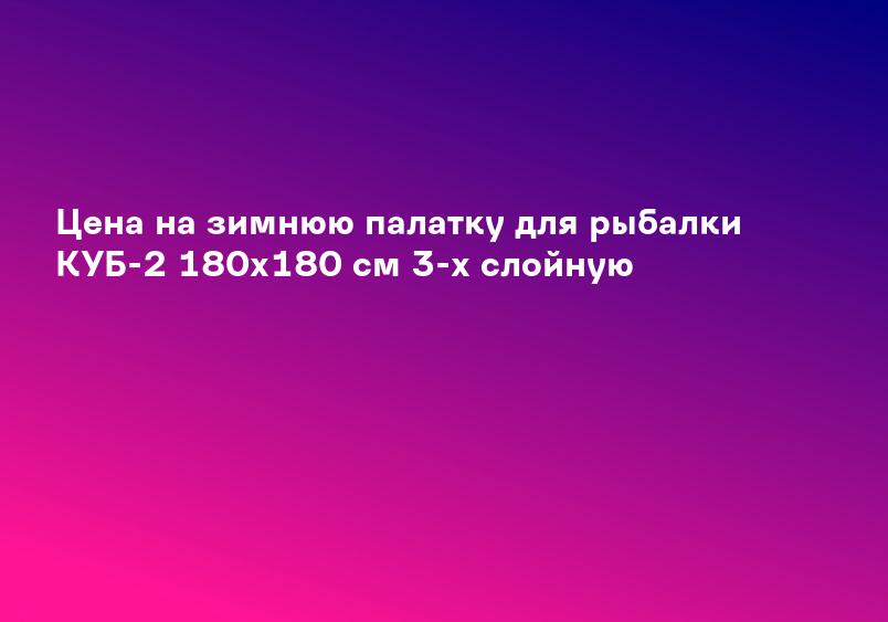Цена на зимнюю палатку для рыбалки КУБ-2 180х180 см 3-х слойную
